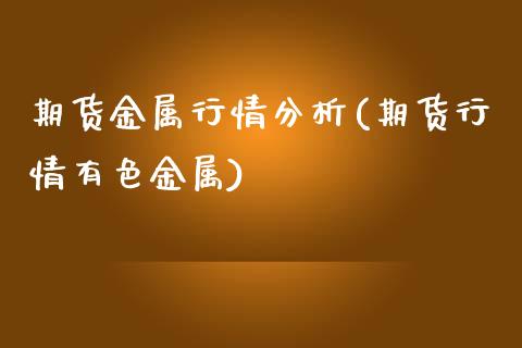 期货金属行情分析(期货行情有色金属)_https://gjqh.wpmee.com_期货新闻_第1张