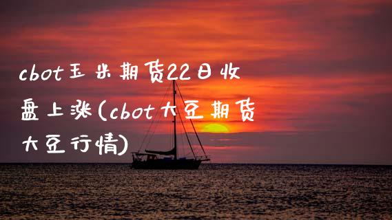 cbot玉米期货22日收盘上涨(cbot大豆期货大豆行情)_https://gjqh.wpmee.com_国际期货_第1张