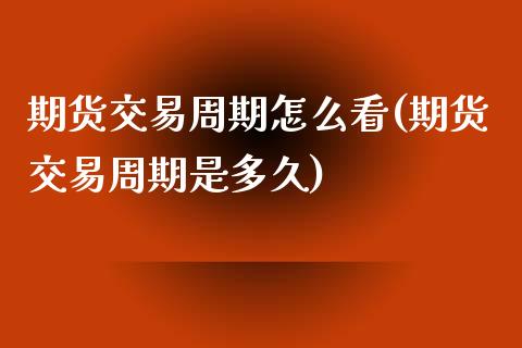 期货交易周期怎么看(期货交易周期是多久)_https://gjqh.wpmee.com_国际期货_第1张