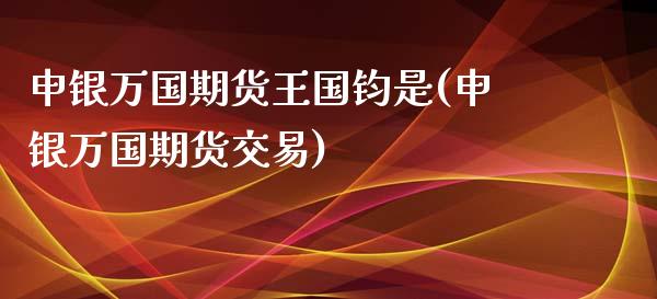 申银万国期货王国钧是(申银万国期货交易)_https://gjqh.wpmee.com_国际期货_第1张