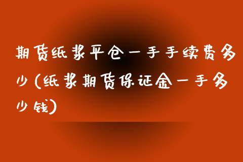 期货纸浆平仓一手手续费多少(纸浆期货保证金一手多少钱)_https://gjqh.wpmee.com_期货百科_第1张