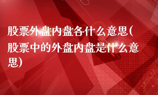 股票外盘内盘各什么意思(股票中的外盘内盘是什么意思)_https://gjqh.wpmee.com_期货百科_第1张