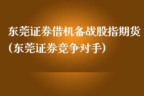 东莞证券借机备战股指期货(东莞证券竞争对手)_https://gjqh.wpmee.com_国际期货_第1张