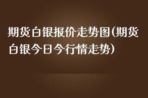 期货白银报价走势图(期货白银今日今行情走势)_https://gjqh.wpmee.com_期货平台_第1张