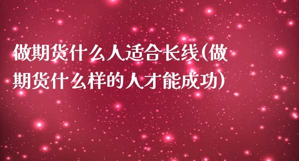 做期货什么人适合长线(做期货什么样的人才能成功)_https://gjqh.wpmee.com_期货平台_第1张