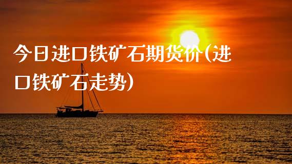 今日进口铁矿石期货价(进口铁矿石走势)_https://gjqh.wpmee.com_期货平台_第1张