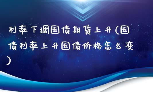 利率下调国债期货上升(国债利率上升国债价格怎么变)_https://gjqh.wpmee.com_国际期货_第1张