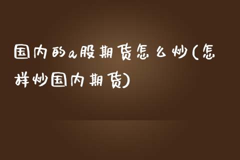 国内的a股期货怎么炒(怎样炒国内期货)_https://gjqh.wpmee.com_期货开户_第1张