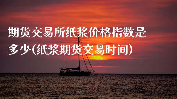 期货交易所纸浆价格指数是多少(纸浆期货交易时间)_https://gjqh.wpmee.com_期货百科_第1张