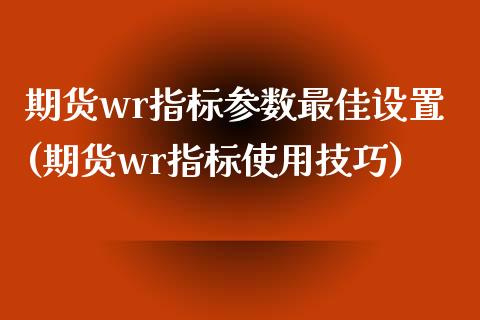 期货wr指标参数最佳设置(期货wr指标使用技巧)_https://gjqh.wpmee.com_国际期货_第1张