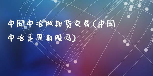 中国中冶做期货交易(中国中冶是周期股吗)_https://gjqh.wpmee.com_期货新闻_第1张