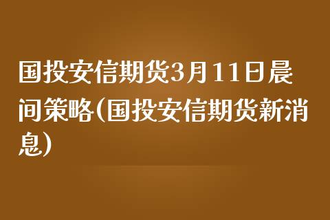 国投安信期货3月11日晨间策略(国投安信期货新消息)_https://gjqh.wpmee.com_期货开户_第1张