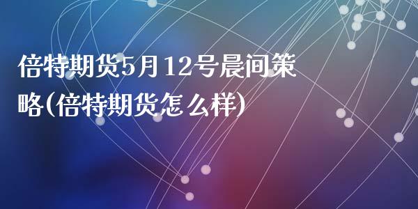 倍特期货5月12号晨间策略(倍特期货怎么样)_https://gjqh.wpmee.com_国际期货_第1张