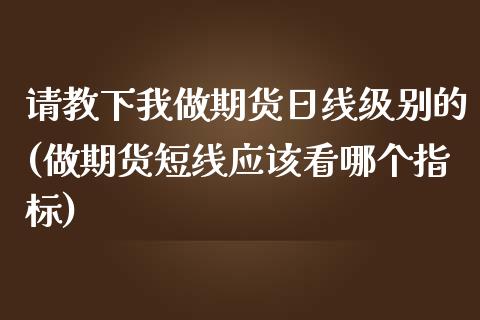 请教下我做期货日线级别的(做期货短线应该看哪个指标)_https://gjqh.wpmee.com_期货新闻_第1张