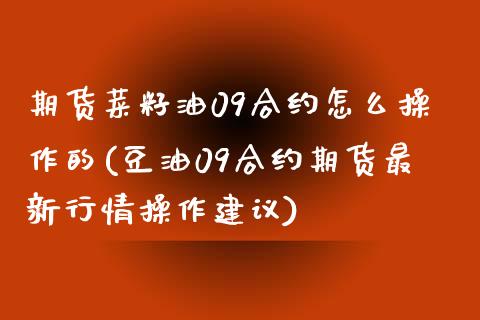 期货菜籽油09合约怎么操作的(豆油09合约期货最新行情操作建议)_https://gjqh.wpmee.com_期货平台_第1张