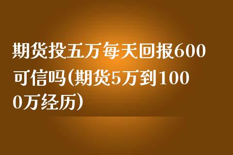 期货投五万每天回报600可信吗(期货5万到1000万经历)_https://gjqh.wpmee.com_期货开户_第1张