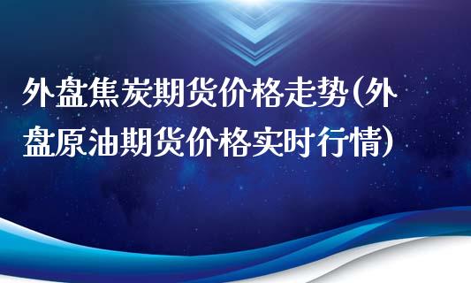 外盘焦炭期货价格走势(外盘原油期货价格实时行情)_https://gjqh.wpmee.com_国际期货_第1张