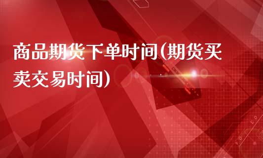 商品期货下单时间(期货买卖交易时间)_https://gjqh.wpmee.com_期货新闻_第1张