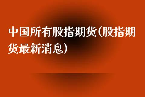 中国所有股指期货(股指期货最新消息)_https://gjqh.wpmee.com_期货新闻_第1张