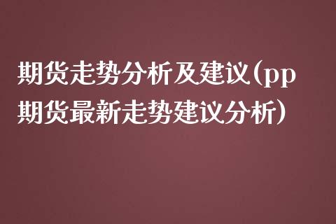 期货走势分析及建议(pp期货最新走势建议分析)_https://gjqh.wpmee.com_期货开户_第1张