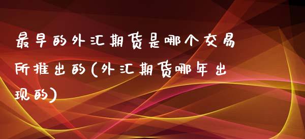 最早的外汇期货是哪个交易所推出的(外汇期货哪年出现的)_https://gjqh.wpmee.com_期货平台_第1张