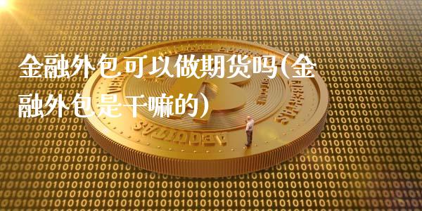 金融外包可以做期货吗(金融外包是干嘛的)_https://gjqh.wpmee.com_期货百科_第1张