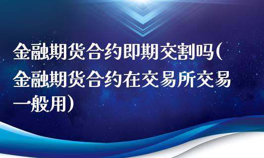 金融期货合约即期交割吗(金融期货合约在交易所交易一般用)_https://gjqh.wpmee.com_国际期货_第1张