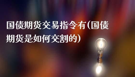 国债期货交易指令有(国债期货是如何交割的)_https://gjqh.wpmee.com_国际期货_第1张