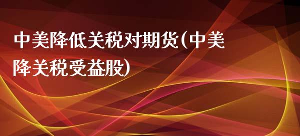 中美降低关税对期货(中美降关税受益股)_https://gjqh.wpmee.com_期货开户_第1张