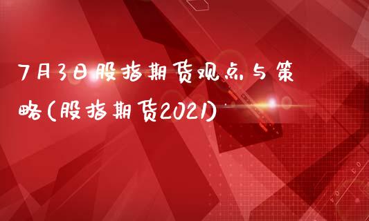 7月3日股指期货观点与策略(股指期货2021)_https://gjqh.wpmee.com_国际期货_第1张