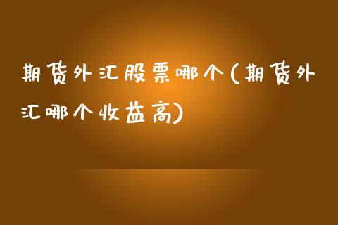 期货外汇股票哪个(期货外汇哪个收益高)_https://gjqh.wpmee.com_期货百科_第1张