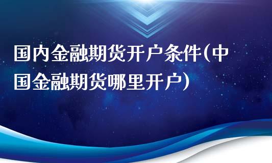 国内金融期货开户条件(中国金融期货哪里开户)_https://gjqh.wpmee.com_期货平台_第1张