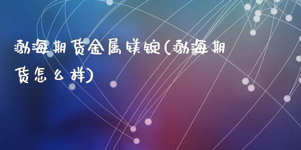 渤海期货金属镁锭(渤海期货怎么样)_https://gjqh.wpmee.com_期货新闻_第1张