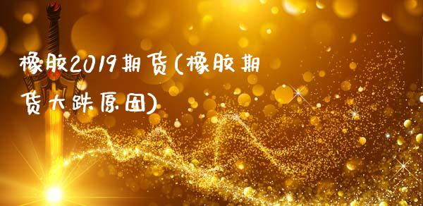 橡胶2019期货(橡胶期货大跌原因)_https://gjqh.wpmee.com_期货百科_第1张