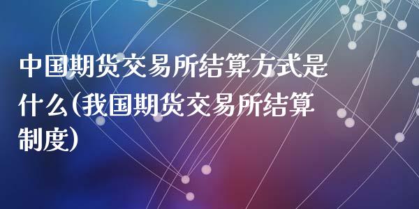 中国期货交易所结算方式是什么(我国期货交易所结算制度)_https://gjqh.wpmee.com_期货平台_第1张