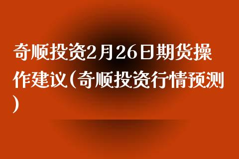 奇顺投资2月26日期货操作建议(奇顺投资行情预测)_https://gjqh.wpmee.com_国际期货_第1张