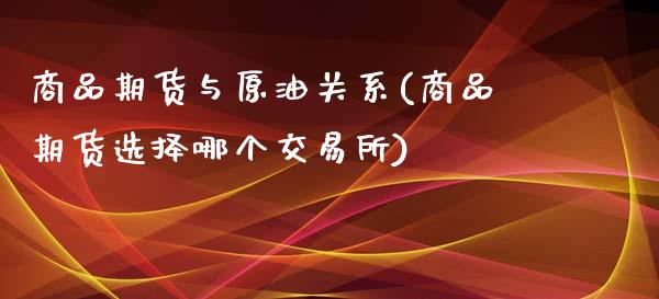 商品期货与原油关系(商品期货选择哪个交易所)_https://gjqh.wpmee.com_期货开户_第1张