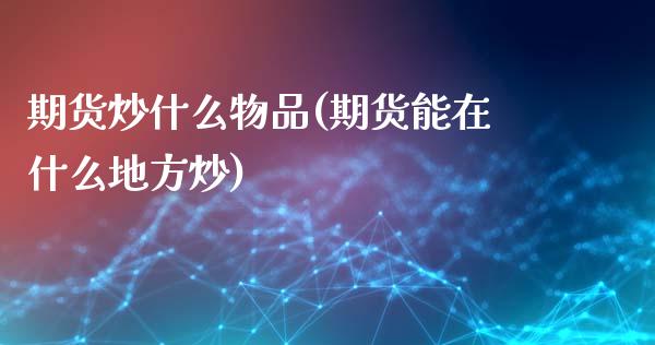 期货炒什么物品(期货能在什么地方炒)_https://gjqh.wpmee.com_期货新闻_第1张