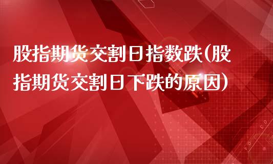 股指期货交割日指数跌(股指期货交割日下跌的原因)_https://gjqh.wpmee.com_期货开户_第1张