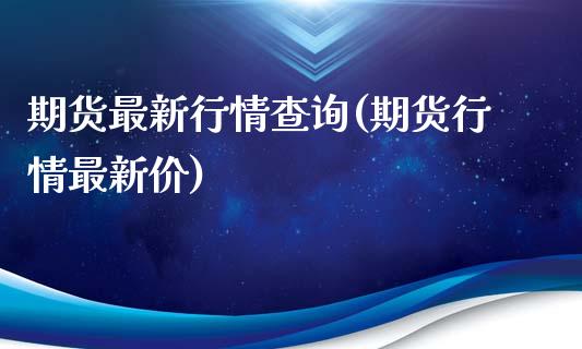 期货最新行情查询(期货行情最新价)_https://gjqh.wpmee.com_期货新闻_第1张