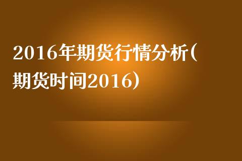 2016年期货行情分析(期货时间2016)_https://gjqh.wpmee.com_国际期货_第1张