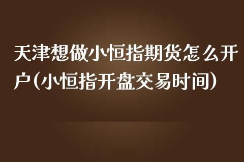 天津想做小恒指期货怎么开户(小恒指开盘交易时间)_https://gjqh.wpmee.com_期货百科_第1张