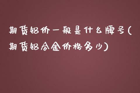 期货铝价一般是什么牌号(期货铝合金价格多少)_https://gjqh.wpmee.com_期货新闻_第1张