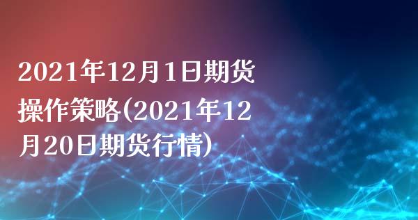 2021年12月1日期货操作策略(2021年12月20日期货行情)_https://gjqh.wpmee.com_期货开户_第1张