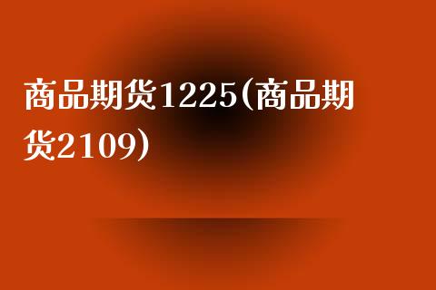 商品期货1225(商品期货2109)_https://gjqh.wpmee.com_期货新闻_第1张