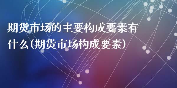 期货市场的主要构成要素有什么(期货市场构成要素)_https://gjqh.wpmee.com_国际期货_第1张