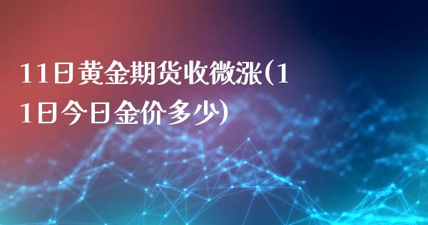 11日黄金期货收微涨(11日今日金价多少)_https://gjqh.wpmee.com_国际期货_第1张