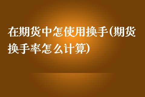 在期货中怎使用换手(期货换手率怎么计算)_https://gjqh.wpmee.com_期货百科_第1张