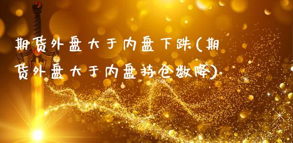 期货外盘大于内盘下跌(期货外盘大于内盘持仓数降)_https://gjqh.wpmee.com_国际期货_第1张