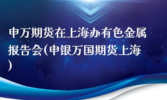 申万期货在上海办有色金属报告会(申银万国期货上海)_https://gjqh.wpmee.com_期货新闻_第1张